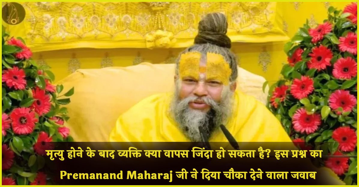 मृत्यु होने के बाद व्यक्ति क्या वापस जिंदा हो सकता है? इस प्रश्न का Premanand Maharaj जी ने दिया चौका देने वाला जवाब