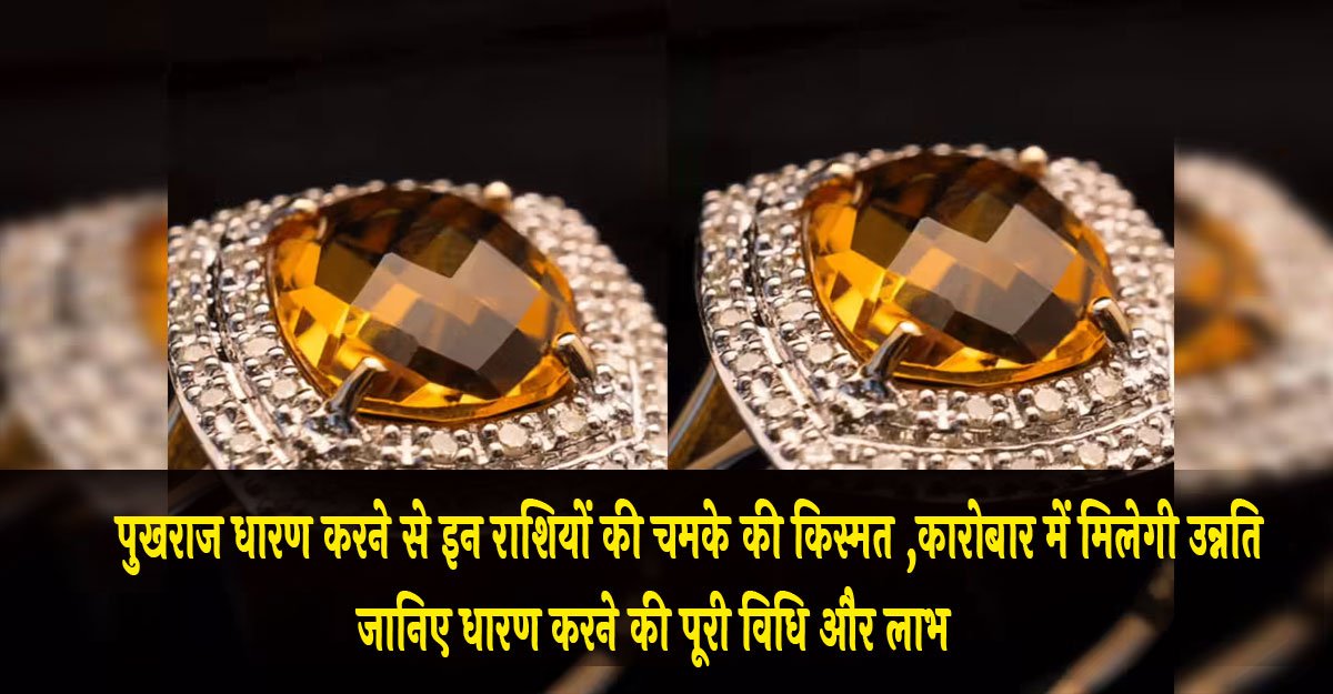 Pukhraj Gemstone Benefits : पुखराज धारण करने से इन राशियों की चमके की किस्मत ,कारोबार में मिलेगी उन्नति , जानिए धारण करने की पूरी विधि और लाभ