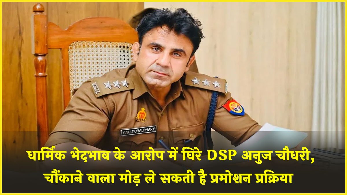 Anuj Chaudhary promotion: धार्मिक भेदभाव के आरोप में घिरे DSP अनुज चौधरी, चौंकाने वाला मोड़ ले सकती है प्रमोशन प्रक्रिया